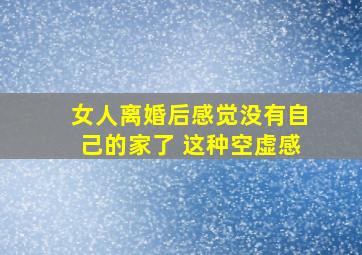 女人离婚后感觉没有自己的家了 这种空虚感